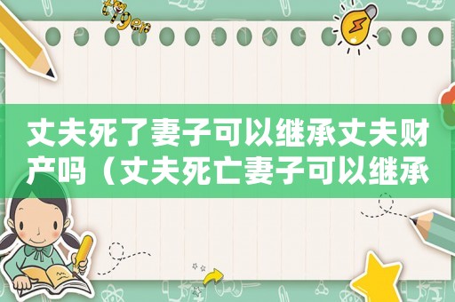 丈夫死了妻子可以繼承丈夫財產嗎（丈夫死亡妻子可以繼承全部財產嗎）