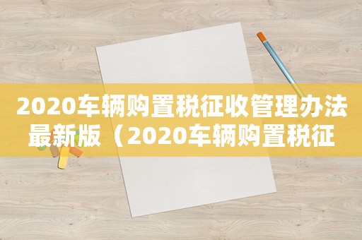 2020車輛購置稅征收管理辦法最新版（2020車輛購置稅征收管理辦法最新）