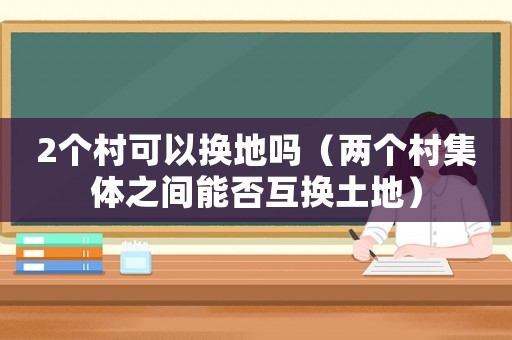 2個村可以換地嗎（兩個村集體之間能否互換土地）
