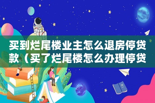 買到爛尾樓業主怎么退房停貸款（買了爛尾樓怎么辦理停貸流程）