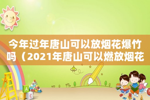 今年過年唐山可以放煙花爆竹嗎（2021年唐山可以燃放煙花爆竹嗎）