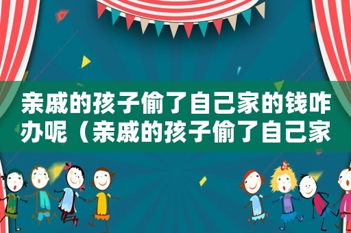 親戚的孩子偷了自己家的錢咋辦呢（親戚的孩子偷了自己家的錢咋辦）