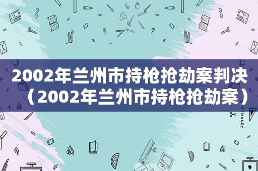 2002年蘭州市持槍搶劫案判決（2002年蘭州市持槍搶劫案）
