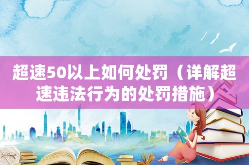 超速50以上如何處罰（詳解超速違法行為的處罰措施）