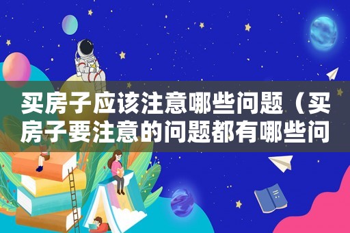 買房子應該注意哪些問題（買房子要注意的問題都有哪些問題）