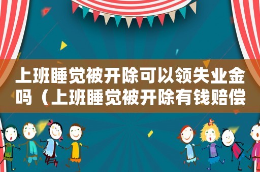 上班睡覺被開除可以領失業金嗎（上班睡覺被開除有錢賠償嗎）
