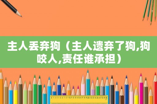 主人丟棄狗（主人遺棄了狗,狗咬人,責(zé)任誰(shuí)承擔(dān)）