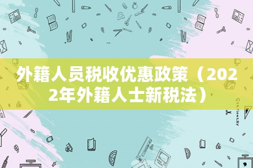外籍人員稅收優惠政策（2022年外籍人士新稅法）