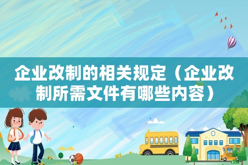 企業改制的相關規定（企業改制所需文件有哪些內容）