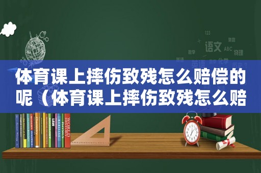 體育課上摔傷致殘?jiān)趺促r償?shù)哪兀w育課上摔傷致殘?jiān)趺促r償?shù)模? title=