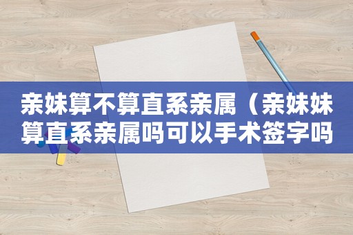 親妹算不算直系親屬（親妹妹算直系親屬嗎可以手術簽字嗎）