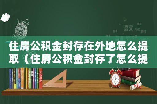 住房公積金封存在外地怎么提?。ㄗ》抗e金封存了怎么提取外地）