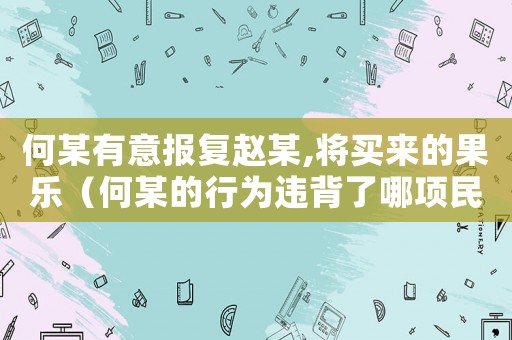 何某有意報復趙某,將買來的果樂（何某的行為違背了哪項民法原則）