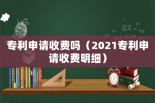 專利申請收費嗎（2021專利申請收費明細）