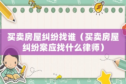 買賣房屋糾紛找誰（買賣房屋糾紛案應找什么律師）