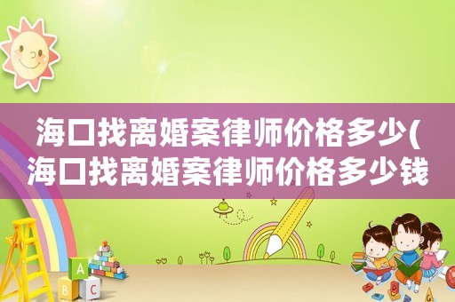 海口找離婚案律師價(jià)格多少(海口找離婚案律師價(jià)格多少錢)