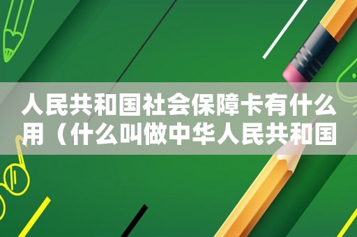 人民共和國社會保障卡有什么用（什么叫做中華人民共和國社會保障卡）