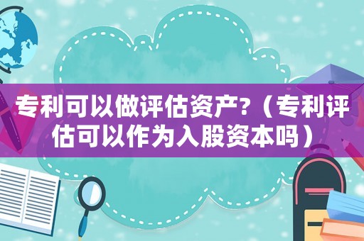 專利可以做評估資產?（專利評估可以作為入股資本嗎）