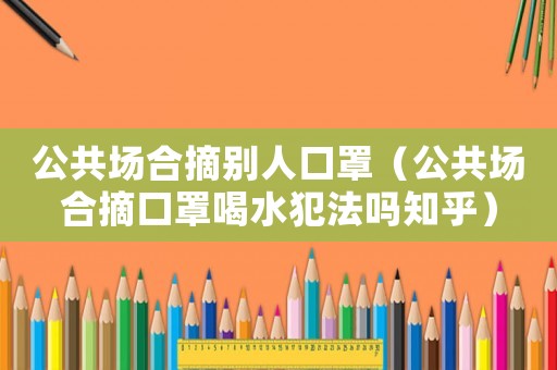 公共場合摘別人口罩（公共場合摘口罩喝水犯法嗎知乎）
