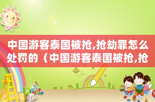 中國游客泰國被搶,搶劫罪怎么處罰的（中國游客泰國被搶,搶劫罪怎么處罰的）