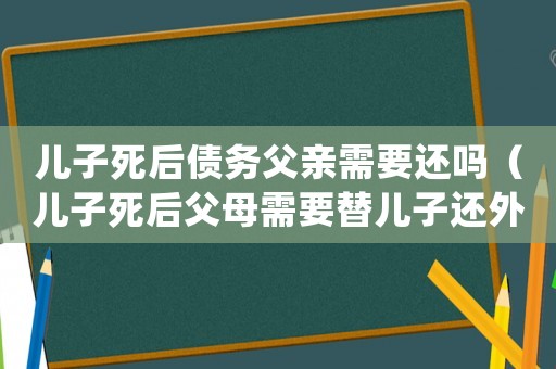 兒子死后債務父親需要還嗎（兒子死后父母需要替兒子還外債嗎）