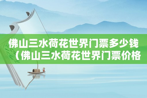 佛山三水荷花世界門票多少錢（佛山三水荷花世界門票價格表）