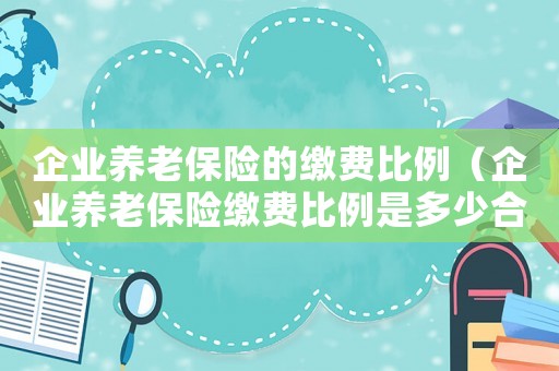 企業(yè)養(yǎng)老保險(xiǎn)的繳費(fèi)比例（企業(yè)養(yǎng)老保險(xiǎn)繳費(fèi)比例是多少合適）