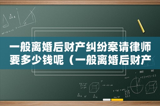 一般離婚后財(cái)產(chǎn)糾紛案請(qǐng)律師要多少錢呢（一般離婚后財(cái)產(chǎn)糾紛案請(qǐng)律師要多少錢）