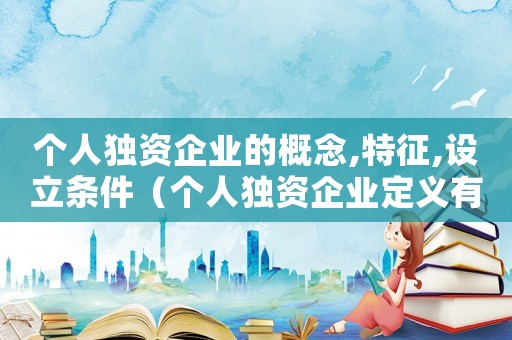 個人獨資企業的概念,特征,設立條件（個人獨資企業定義有哪些類型）