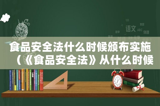 食品安全法什么時候頒布實施（《食品安全法》從什么時候開始實施?）