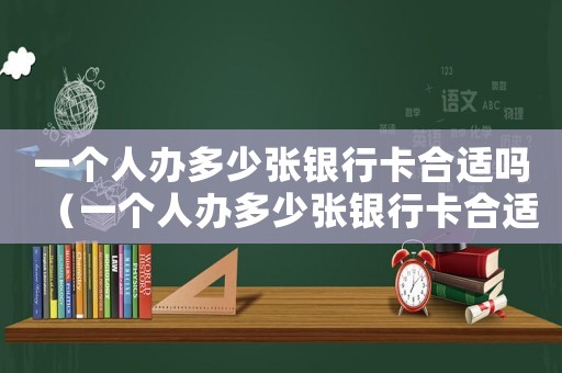 一個(gè)人辦多少張銀行卡合適嗎（一個(gè)人辦多少張銀行卡合適）