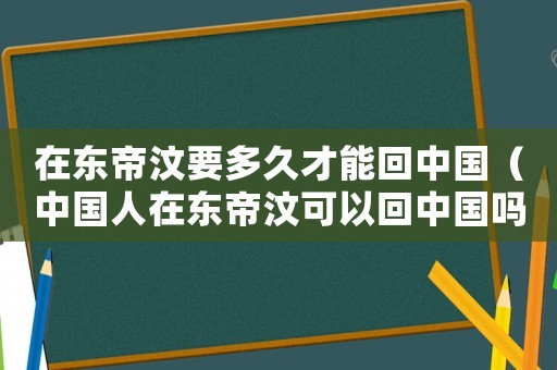 在東帝汶要多久才能回中國（中國人在東帝汶可以回中國嗎）