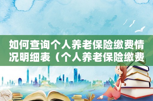 如何查詢個人養老保險繳費情況明細表（個人養老保險繳費情況如何查詢?）
