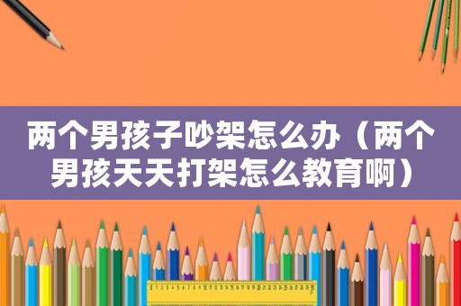 兩個(gè)男孩子吵架怎么辦（兩個(gè)男孩天天打架怎么教育啊）