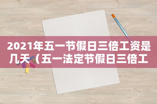 2021年五一節(jié)假日三倍工資是幾天（五一法定節(jié)假日三倍工資有哪幾天）