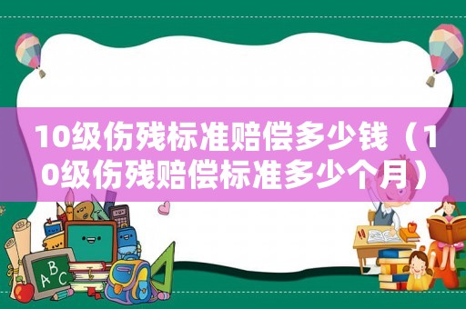 10級(jí)傷殘標(biāo)準(zhǔn)賠償多少錢（10級(jí)傷殘賠償標(biāo)準(zhǔn)多少個(gè)月）