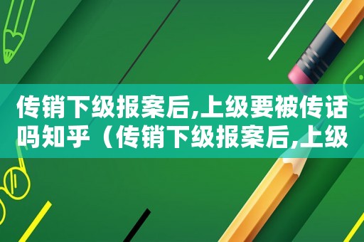 傳銷下級報案后,上級要被傳話嗎知乎（傳銷下級報案后,上級要被傳話嗎）