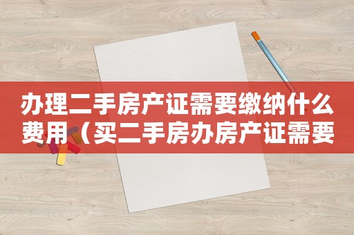 辦理二手房產證需要繳納什么費用（買二手房辦房產證需要交什么費用）