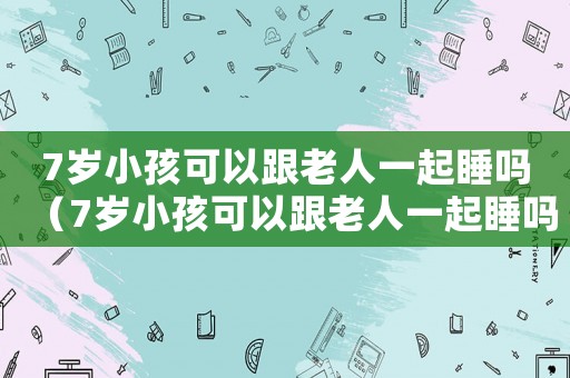7歲小孩可以跟老人一起睡嗎（7歲小孩可以跟老人一起睡嗎）