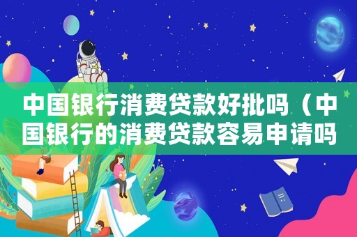 中國銀行消費貸款好批嗎（中國銀行的消費貸款容易申請嗎）