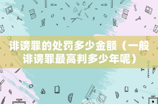誹謗罪的處罰多少金額（一般誹謗罪最高判多少年呢）