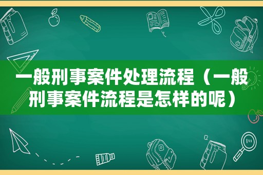 一般刑事案件處理流程（一般刑事案件流程是怎樣的呢）