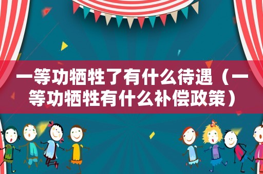 一等功犧牲了有什么待遇（一等功犧牲有什么補償政策）