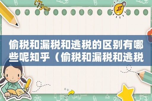 偷稅和漏稅和逃稅的區別有哪些呢知乎（偷稅和漏稅和逃稅的區別有哪些呢）
