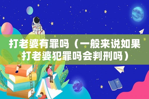 打老婆有罪嗎（一般來(lái)說(shuō)如果打老婆犯罪嗎會(huì)判刑嗎）
