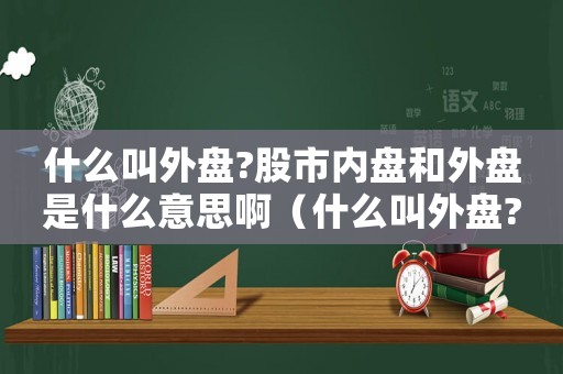 什么叫外盤?股市內盤和外盤是什么意思啊（什么叫外盤?股市內盤和外盤是什么意思）