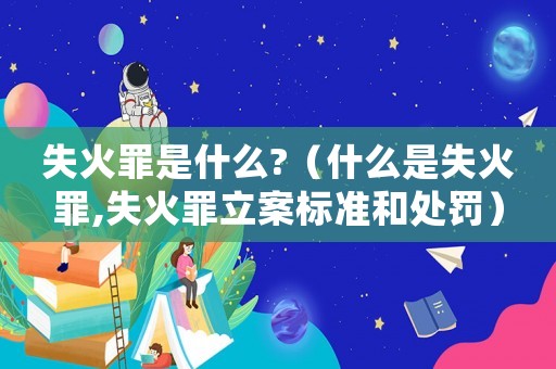失火罪是什么?（什么是失火罪,失火罪立案標準和處罰）