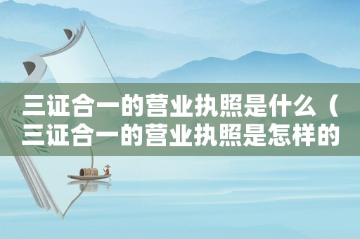 三證合一的營業(yè)執(zhí)照是什么（三證合一的營業(yè)執(zhí)照是怎樣的）