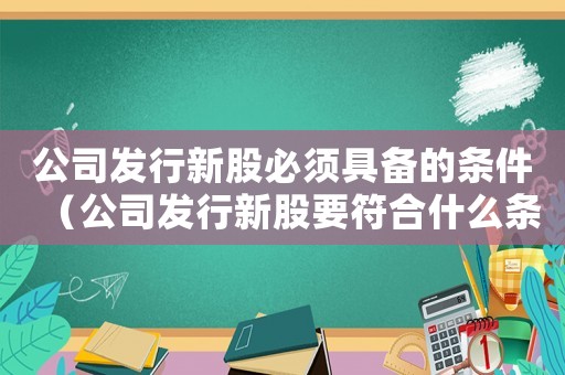 公司發行新股必須具備的條件（公司發行新股要符合什么條件才能上市）