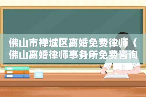 佛山市禪城區離婚免費律師（佛山離婚律師事務所免費咨詢）